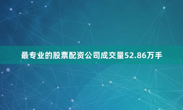 最专业的股票配资公司成交量52.86万手