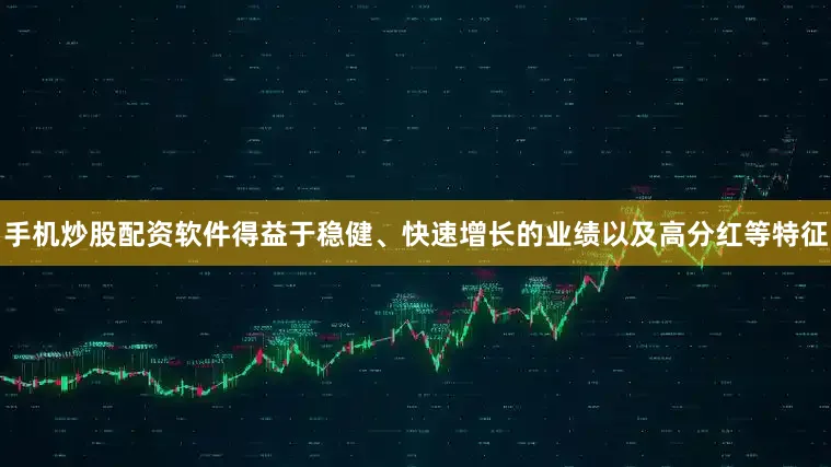 手机炒股配资软件得益于稳健、快速增长的业绩以及高分红等特征