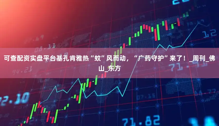 可查配资实盘平台基孔肯雅热“蚊”风而动，“广药守护”来了！_周刊_佛山_东方