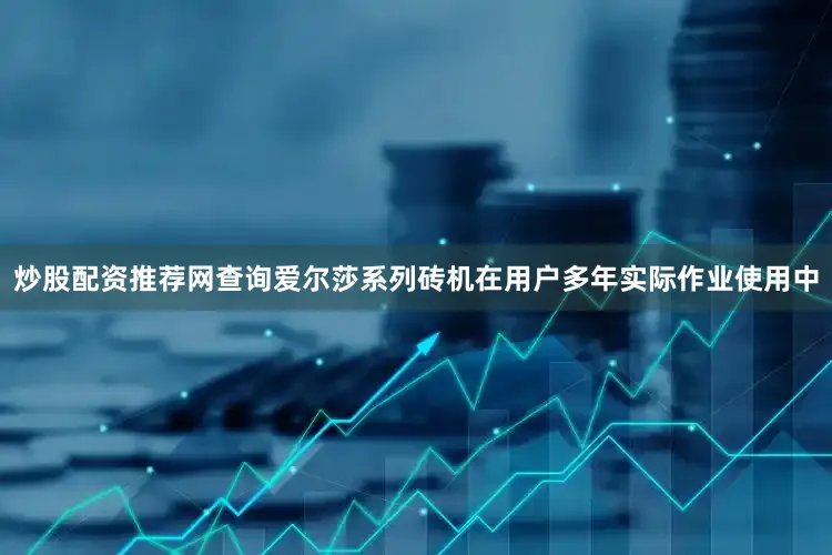 炒股配资推荐网查询爱尔莎系列砖机在用户多年实际作业使用中