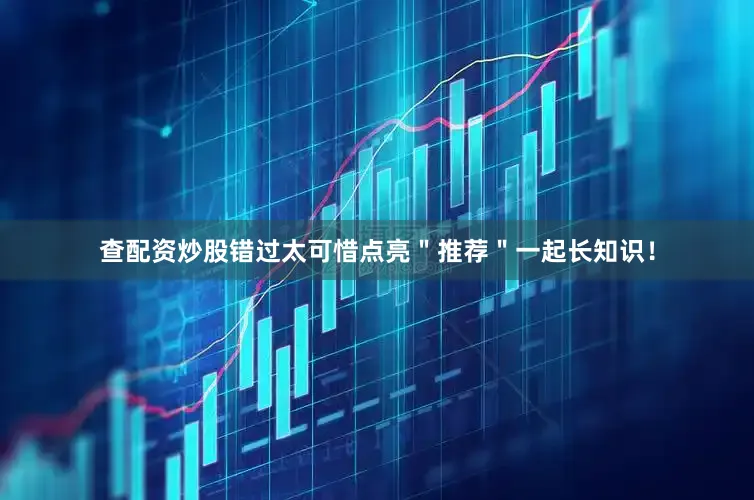 查配资炒股错过太可惜点亮＂推荐＂一起长知识！