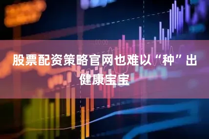 股票配资策略官网也难以“种”出健康宝宝