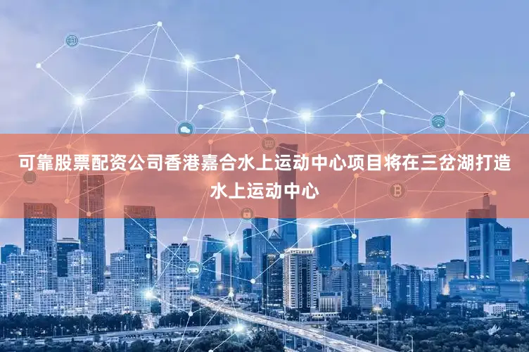 可靠股票配资公司香港嘉合水上运动中心项目将在三岔湖打造水上运动中心