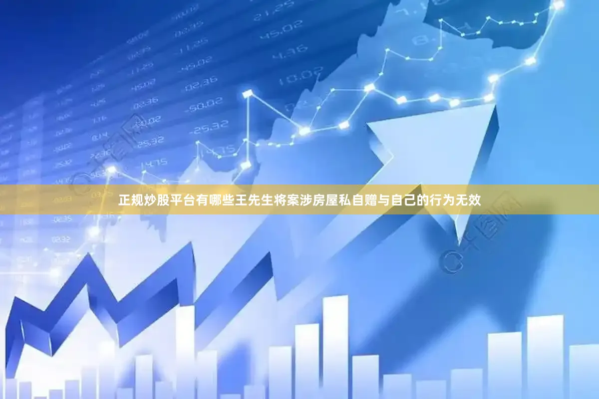 正规炒股平台有哪些王先生将案涉房屋私自赠与自己的行为无效