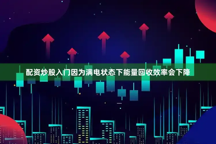 配资炒股入门因为满电状态下能量回收效率会下降