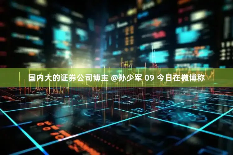 国内大的证券公司博主 @孙少军 09 今日在微博称