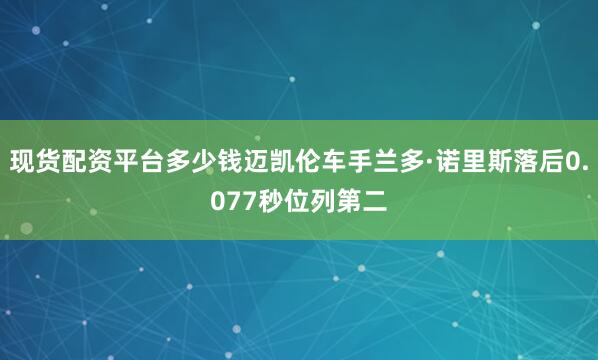 现货配资平台多少钱迈凯伦车手兰多·诺里斯落后0.077秒位列第二
