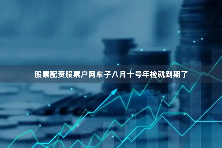股票配资股票户网车子八月十号年检就到期了