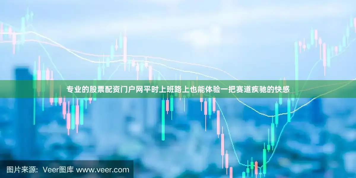专业的股票配资门户网平时上班路上也能体验一把赛道疾驰的快感