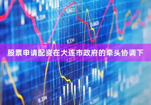 股票申请配资在大连市政府的牵头协调下