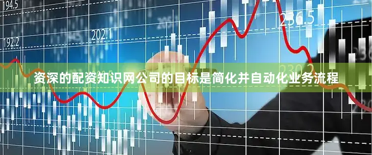 资深的配资知识网公司的目标是简化并自动化业务流程