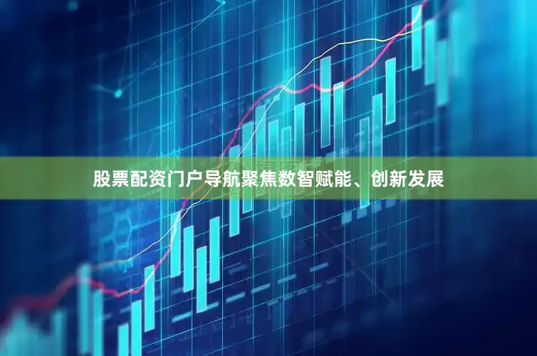 股票配资门户导航聚焦数智赋能、创新发展