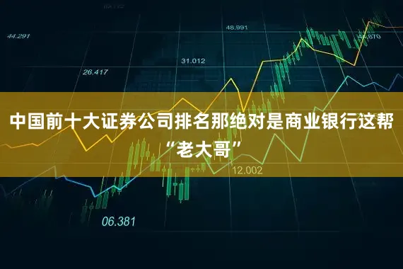 中国前十大证券公司排名那绝对是商业银行这帮“老大哥”