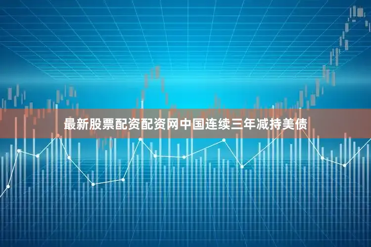 最新股票配资配资网中国连续三年减持美债