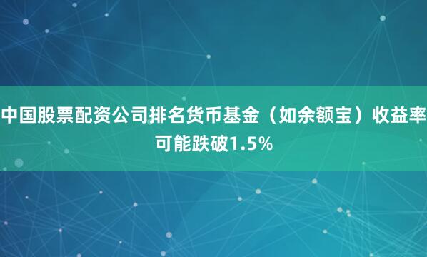 中国股票配资公司排名货币基金（如余额宝）收益率可能跌破1.5%