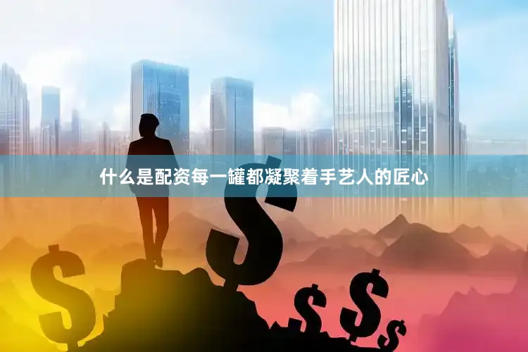 什么是配资每一罐都凝聚着手艺人的匠心