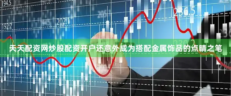天天配资网炒股配资开户还意外成为搭配金属饰品的点睛之笔