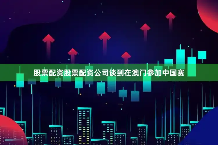 股票配资股票配资公司谈到在澳门参加中国赛