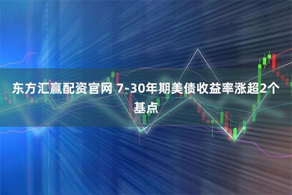 东方汇赢配资官网 7-30年期美债收益率涨超2个基点