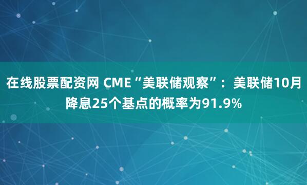 在线股票配资网 CME“美联储观察”：美联储10月降息25个基点的概率为91.9%