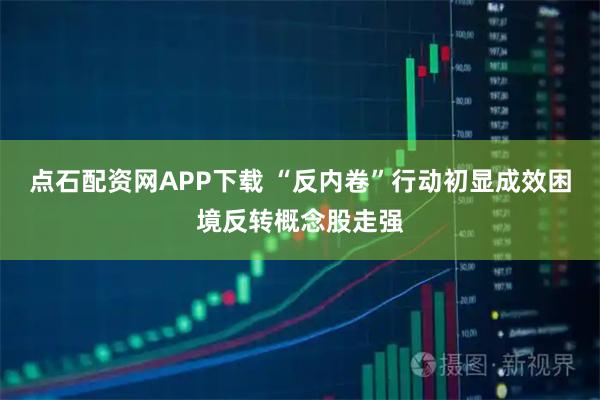 点石配资网APP下载 “反内卷”行动初显成效困境反转概念股走强