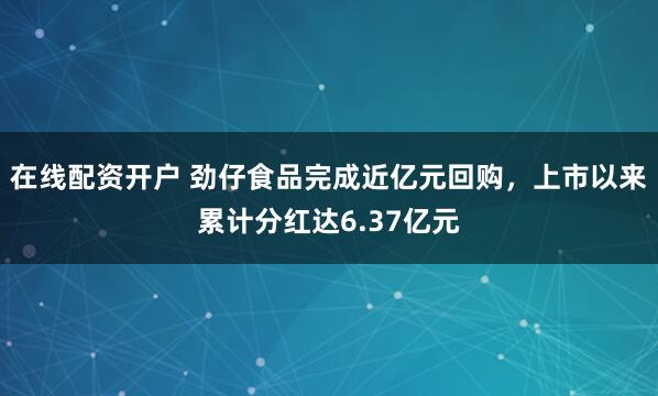 在线配资开户 劲仔食品完成近亿元回购，上市以来累计分红达6.37亿元
