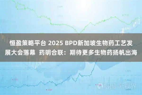 恒盈策略平台 2025 BPD新加坡生物药工艺发展大会落幕  药明合联：期待更多生物药扬帆出海