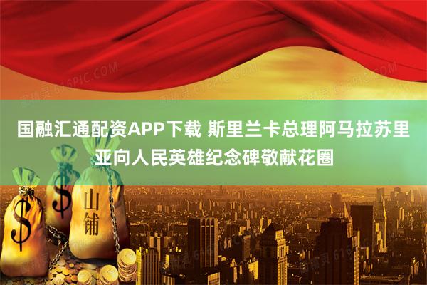 国融汇通配资APP下载 斯里兰卡总理阿马拉苏里亚向人民英雄纪念碑敬献花圈