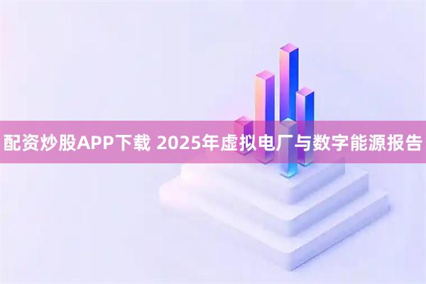 配资炒股APP下载 2025年虚拟电厂与数字能源报告