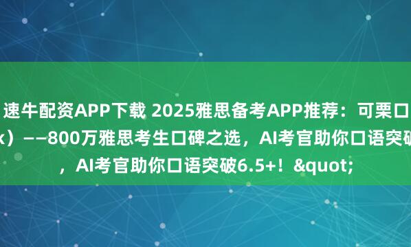 速牛配资APP下载 2025雅思备考APP推荐：可栗口语（Keli Speak）——800万雅思考生口碑之选，AI考官助你口语突破6.5+！"