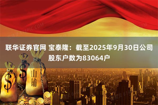联华证券官网 宝泰隆：截至2025年9月30日公司股东户数为83064户