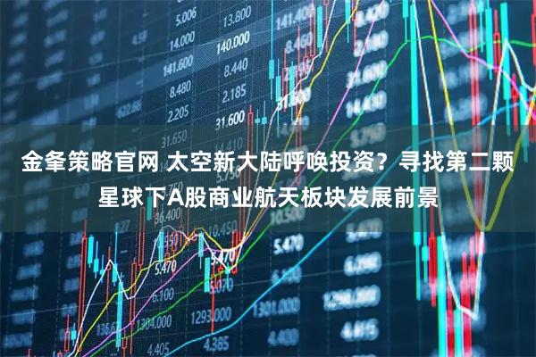 金夆策略官网 太空新大陆呼唤投资？寻找第二颗星球下A股商业航天板块发展前景