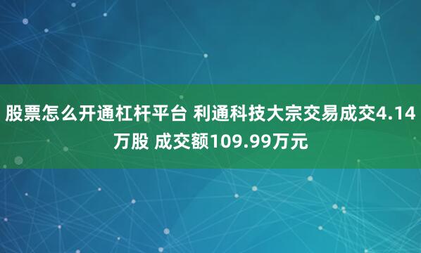 股票怎么开通杠杆平台 利通科技大宗交易成交4.14万股 成交额109.99万元