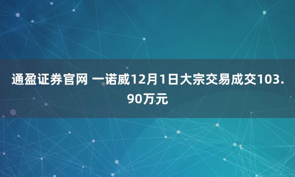 通盈证券官网 一诺威12月1日大宗交易成交103.90万元