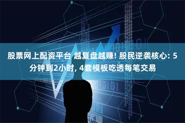 股票网上配资平台 越复盘越赚! 股民逆袭核心: 5分钟到2小时, 4套模板吃透每笔交易