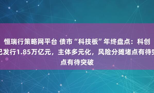 恒瑞行策略网平台 债市“科技板”年终盘点：科创债已发行1.85万亿元，主体多元化，风险分摊堵点有待突破
