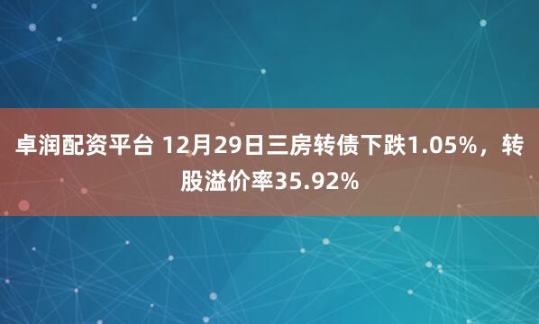 卓润配资平台 12月29日三房转债下跌1.05%，转股溢价率35.92%