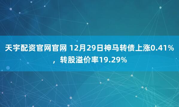 天宇配资官网官网 12月29日神马转债上涨0.41%，转股溢价率19.29%