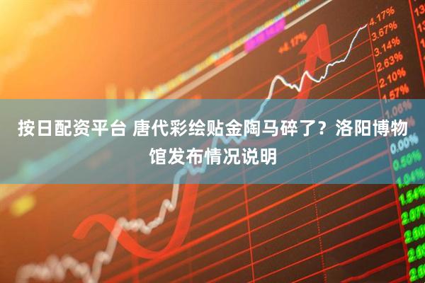 按日配资平台 唐代彩绘贴金陶马碎了？洛阳博物馆发布情况说明