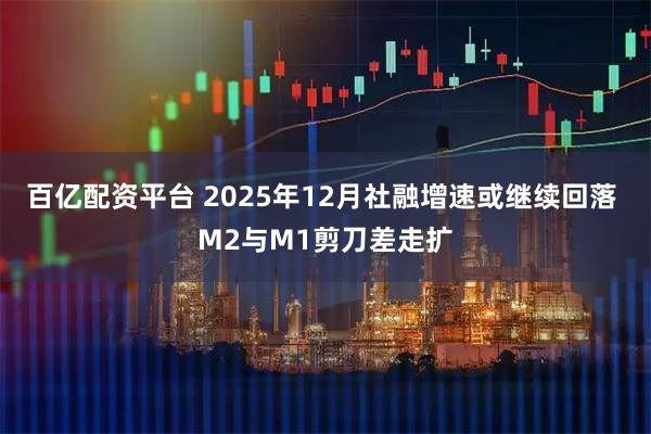 百亿配资平台 2025年12月社融增速或继续回落 M2与M1剪刀差走扩