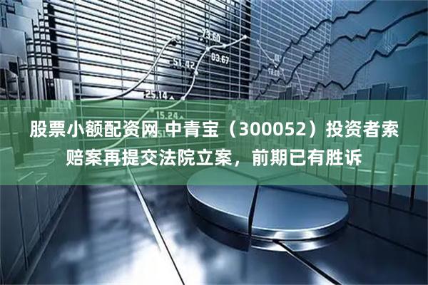 股票小额配资网 中青宝（300052）投资者索赔案再提交法院立案，前期已有胜诉