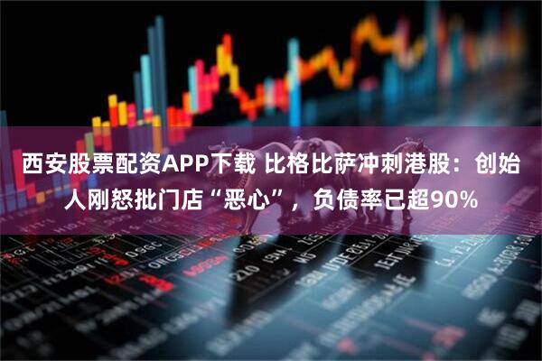 西安股票配资APP下载 比格比萨冲刺港股：创始人刚怒批门店“恶心”，负债率已超90%