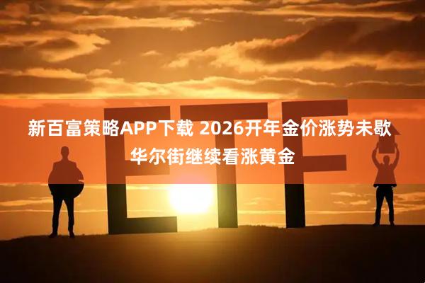 新百富策略APP下载 2026开年金价涨势未歇 华尔街继续看涨黄金
