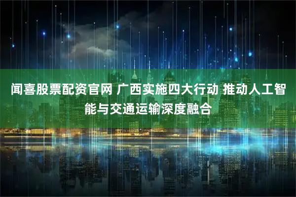 闻喜股票配资官网 广西实施四大行动 推动人工智能与交通运输深度融合