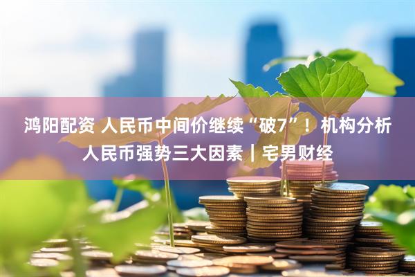 鸿阳配资 人民币中间价继续“破7”！机构分析人民币强势三大因素｜宅男财经