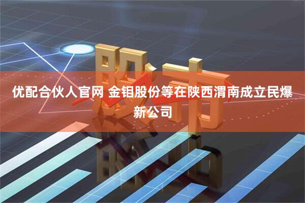 优配合伙人官网 金钼股份等在陕西渭南成立民爆新公司