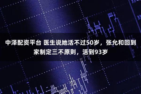 中泽配资平台 医生说她活不过50岁，张允和回到家制定三不原则，活到93岁