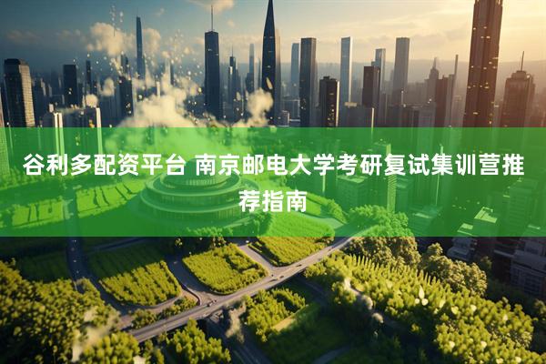 谷利多配资平台 南京邮电大学考研复试集训营推荐指南