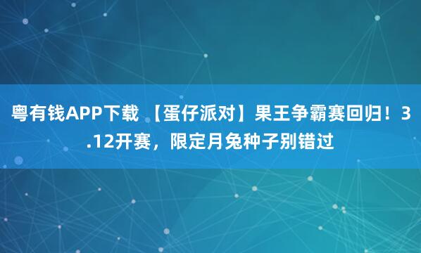 粤有钱APP下载 【蛋仔派对】果王争霸赛回归！3.12开赛，限定月兔种子别错过
