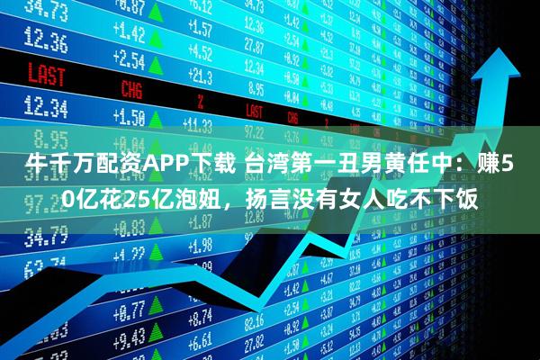 牛千万配资APP下载 台湾第一丑男黄任中：赚50亿花25亿泡妞，扬言没有女人吃不下饭